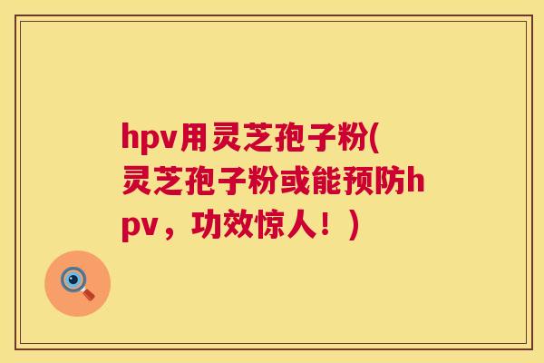 hpv用灵芝孢子粉(灵芝孢子粉或能预防hpv,功效惊人!) 第1张 hpv用灵芝孢子粉(灵芝孢子粉或能预防hpv,功效惊人!) 第1张