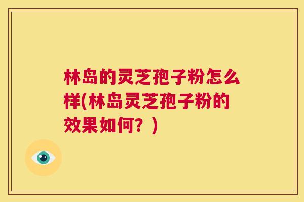 林岛的灵芝孢子粉怎么样(林岛灵芝孢子粉的效果如何？)  第1张