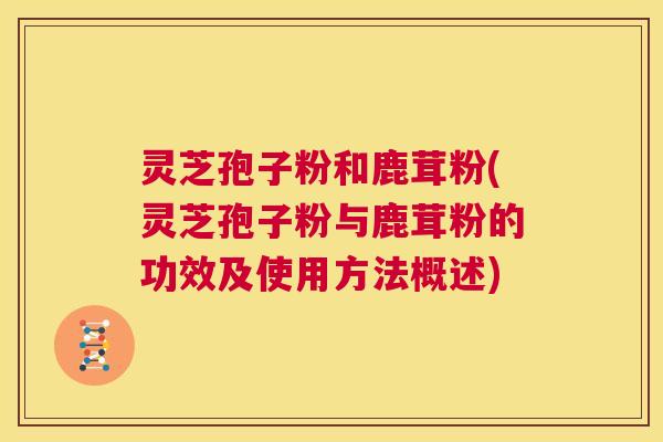 灵芝孢子粉和鹿茸粉(灵芝孢子粉与鹿茸粉的功效及使用方法概述) 第1张 灵芝孢子粉和鹿茸粉(灵芝孢子粉与鹿茸粉的功效及使用方法概述) 第1张
