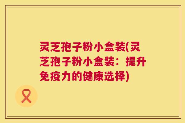 灵芝孢子粉小盒装(灵芝孢子粉小盒装：提升免疫力的健康选择)  第1张