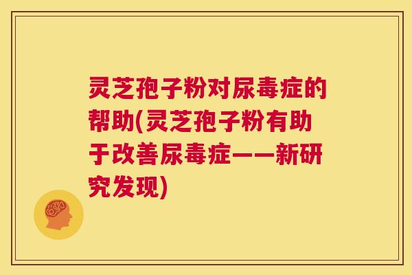 灵芝孢子粉对尿毒症的帮助(灵芝孢子粉有助于改善尿毒症——新研究发现) 第1张 灵芝孢子粉对尿毒症的帮助(灵芝孢子粉有助于改善尿毒症——新研究发现) 第1张