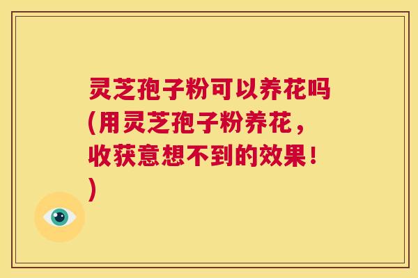 灵芝孢子粉可以养花吗(用灵芝孢子粉养花,收获意想不到的效果!) 第1张 灵芝孢子粉可以养花吗(用灵芝孢子粉养花,收获意想不到的效果!) 第1张