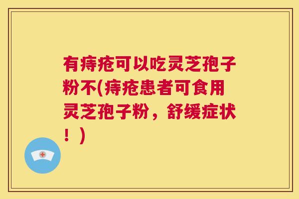 有痔疮可以吃灵芝孢子粉不(痔疮患者可食用灵芝孢子粉，舒缓症状！)  第1张
