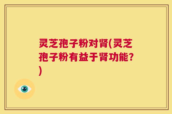 灵芝孢子粉对肾(灵芝孢子粉有益于肾功能?) 第1张 灵芝孢子粉对肾(灵芝孢子粉有益于肾功能?) 第1张