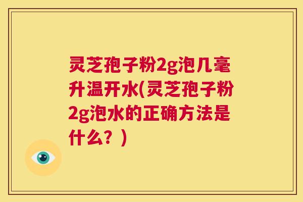 灵芝孢子粉2g泡几毫升温开水(灵芝孢子粉2g泡水的正确方法是什么?) 第1张 灵芝孢子粉2g泡几毫升温开水(灵芝孢子粉2g泡水的正确方法是什么?) 第1张