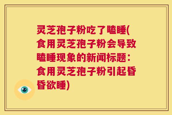 灵芝孢子粉吃了瞌睡(食用灵芝孢子粉会导致瞌睡现象的新闻标题:食用灵芝孢子粉引起昏昏欲睡) 第1张 灵芝孢子粉吃了瞌睡(食用灵芝孢子粉会导致瞌睡现象的新闻标题:食用灵芝孢子粉引起昏昏欲睡) 第1张