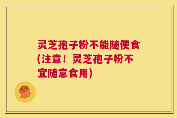 灵芝孢子粉不能随便食(注意!灵芝孢子粉不宜随意食用) 第1张 灵芝孢子粉不能随便食(注意!灵芝孢子粉不宜随意食用) 第1张