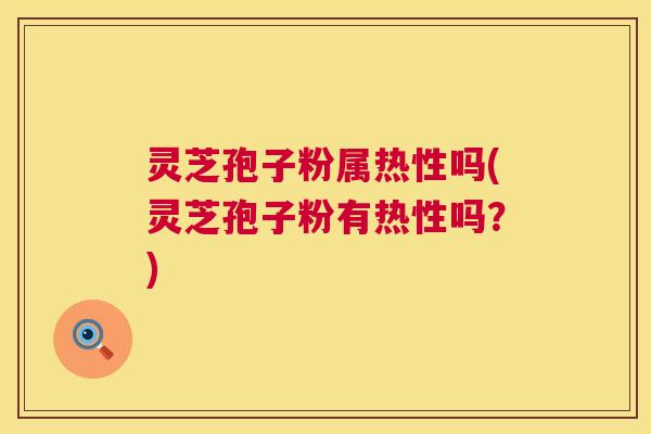 灵芝孢子粉属热性吗(灵芝孢子粉有热性吗?) 第1张 灵芝孢子粉属热性吗(灵芝孢子粉有热性吗?) 第1张