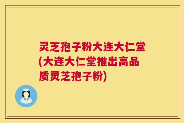 灵芝孢子粉大连大仁堂(大连大仁堂推出高品质灵芝孢子粉) 第1张 灵芝孢子粉大连大仁堂(大连大仁堂推出高品质灵芝孢子粉) 第1张