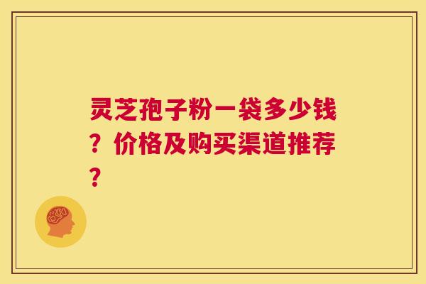 灵芝孢子粉一袋多少钱?价格及购买渠道推荐? 第1张 灵芝孢子粉一袋多少钱?价格及购买渠道推荐? 第1张