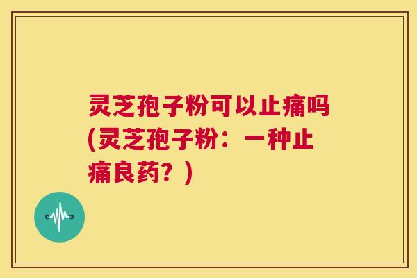 灵芝孢子粉可以止痛吗(灵芝孢子粉：一种止痛良药？)  第1张
