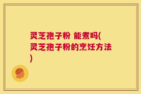 灵芝孢子粉 能煮吗(灵芝孢子粉的烹饪方法) 第1张 灵芝孢子粉 能煮吗(灵芝孢子粉的烹饪方法) 第1张