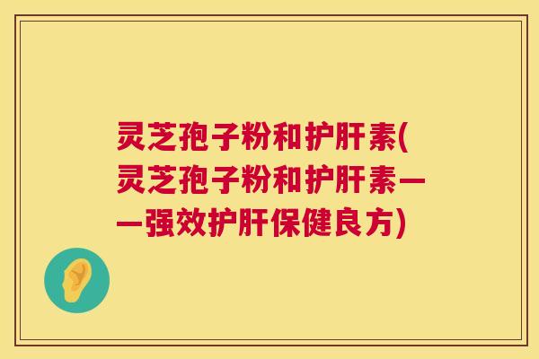 灵芝孢子粉和护肝素(灵芝孢子粉和护肝素——强效护肝保健良方) 第1张 灵芝孢子粉和护肝素(灵芝孢子粉和护肝素——强效护肝保健良方) 第1张