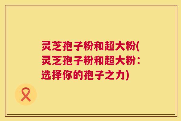 灵芝孢子粉和超大粉(灵芝孢子粉和超大粉:选择你的孢子之力) 第1张 灵芝孢子粉和超大粉(灵芝孢子粉和超大粉:选择你的孢子之力) 第1张