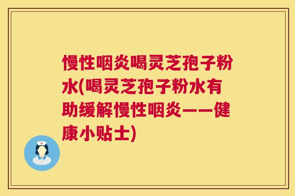 慢性咽炎喝灵芝孢子粉水(喝灵芝孢子粉水有助缓解慢性咽炎——健康小贴士) 第1张 慢性咽炎喝灵芝孢子粉水(喝灵芝孢子粉水有助缓解慢性咽炎——健康小贴士) 第1张