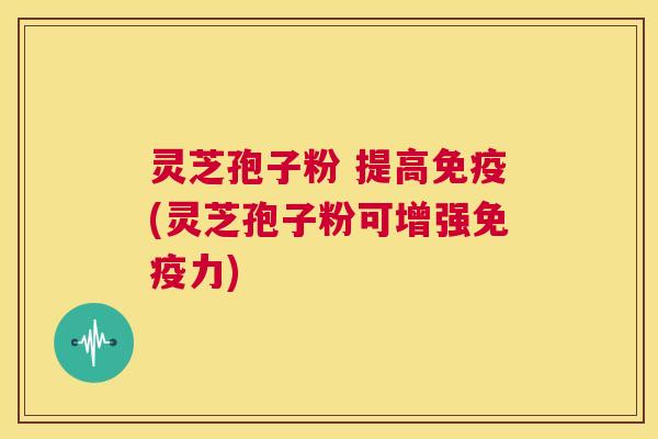 灵芝孢子粉 提高免疫(灵芝孢子粉可增强免疫力) 第1张 灵芝孢子粉 提高免疫(灵芝孢子粉可增强免疫力) 第1张