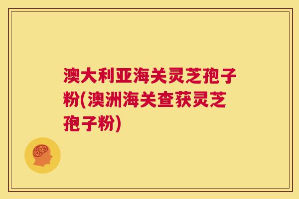 澳大利亚海关灵芝孢子粉(澳洲海关查获灵芝孢子粉) 第1张 澳大利亚海关灵芝孢子粉(澳洲海关查获灵芝孢子粉) 第1张