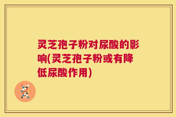 灵芝孢子粉对尿酸的影响(灵芝孢子粉或有降低尿酸作用) 第1张 灵芝孢子粉对尿酸的影响(灵芝孢子粉或有降低尿酸作用) 第1张