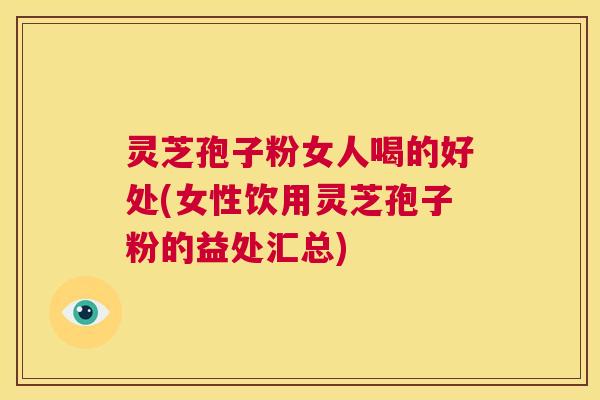 灵芝孢子粉女人喝的好处(女性饮用灵芝孢子粉的益处汇总) 第1张 灵芝孢子粉女人喝的好处(女性饮用灵芝孢子粉的益处汇总) 第1张
