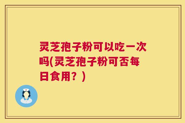 灵芝孢子粉可以吃一次吗(灵芝孢子粉可否每日食用?) 第1张 灵芝孢子粉可以吃一次吗(灵芝孢子粉可否每日食用?) 第1张