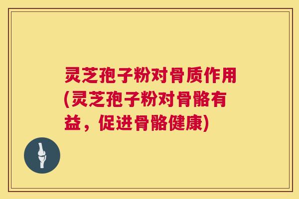 灵芝孢子粉对骨质作用(灵芝孢子粉对骨骼有益,促进骨骼健康) 第1张 灵芝孢子粉对骨质作用(灵芝孢子粉对骨骼有益,促进骨骼健康) 第1张