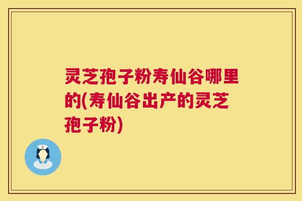 灵芝孢子粉寿仙谷哪里的(寿仙谷出产的灵芝孢子粉) 第1张 灵芝孢子粉寿仙谷哪里的(寿仙谷出产的灵芝孢子粉) 第1张