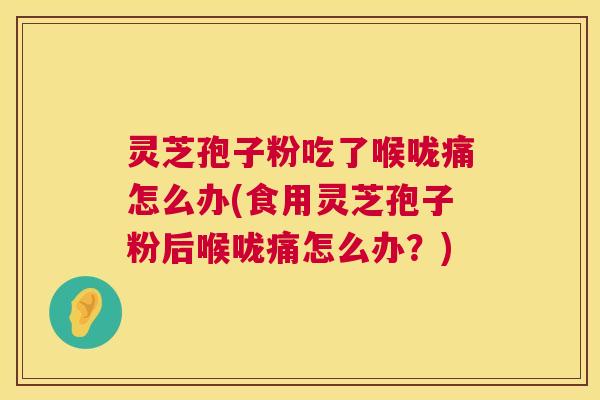 灵芝孢子粉吃了喉咙痛怎么办(食用灵芝孢子粉后喉咙痛怎么办？)  第1张