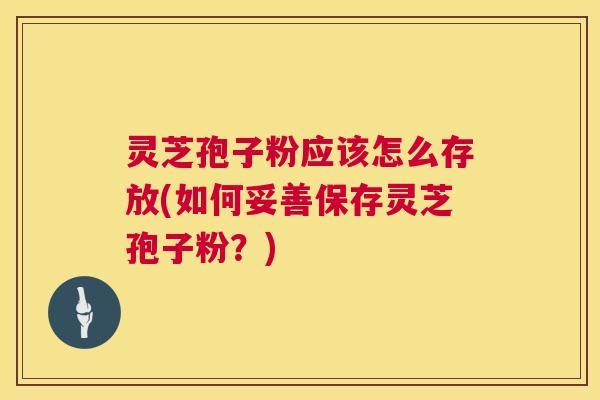 灵芝孢子粉应该怎么存放(如何妥善保存灵芝孢子粉?) 第1张 灵芝孢子粉应该怎么存放(如何妥善保存灵芝孢子粉?) 第1张
