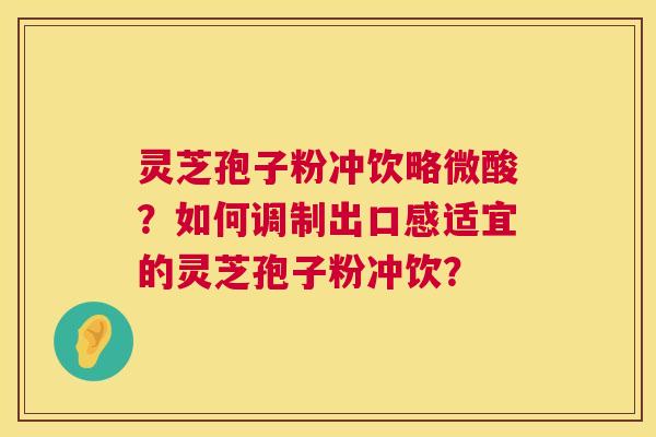 灵芝孢子粉冲饮略微酸?如何调制出口感适宜的灵芝孢子粉冲饮? 第1张 灵芝孢子粉冲饮略微酸?如何调制出口感适宜的灵芝孢子粉冲饮? 第1张