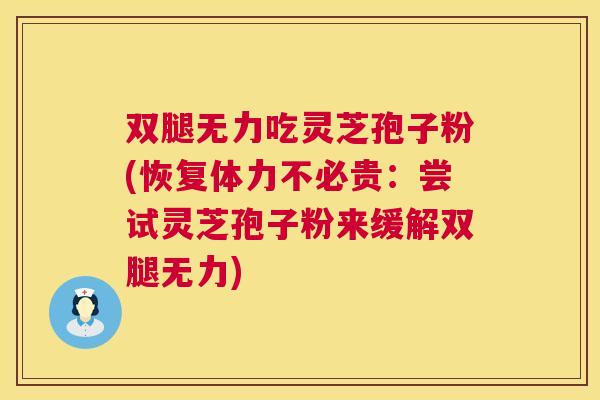 双腿无力吃灵芝孢子粉(恢复体力不必贵:尝试灵芝孢子粉来缓解双腿无力) 第1张 双腿无力吃灵芝孢子粉(恢复体力不必贵:尝试灵芝孢子粉来缓解双腿无力) 第1张