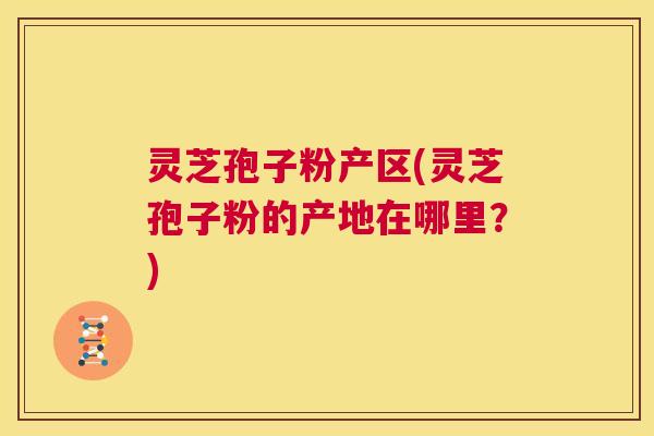 灵芝孢子粉产区(灵芝孢子粉的产地在哪里？)  第1张