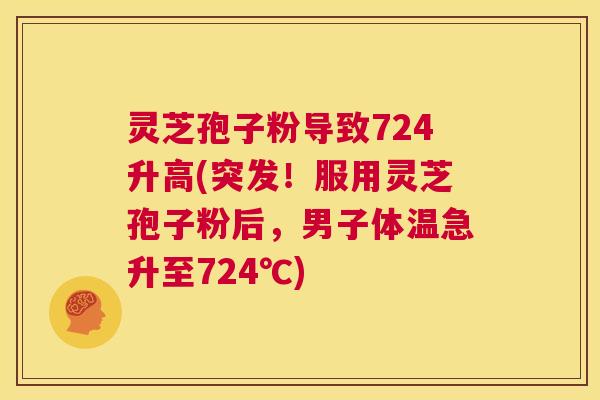 灵芝孢子粉导致724升高(突发!服用灵芝孢子粉后,男子体温急升至724℃) 第1张 灵芝孢子粉导致724升高(突发!服用灵芝孢子粉后,男子体温急升至724℃) 第1张