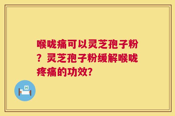 喉咙痛可以灵芝孢子粉?灵芝孢子粉缓解喉咙疼痛的功效? 第1张 喉咙痛可以灵芝孢子粉?灵芝孢子粉缓解喉咙疼痛的功效? 第1张