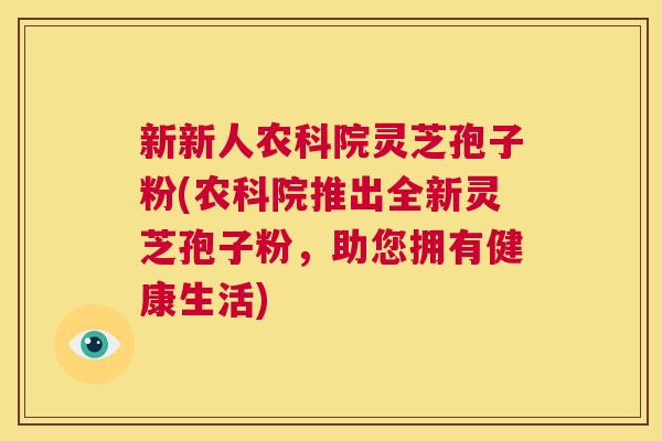 新新人农科院灵芝孢子粉(农科院推出全新灵芝孢子粉,助您拥有健康生活) 第1张 新新人农科院灵芝孢子粉(农科院推出全新灵芝孢子粉,助您拥有健康生活) 第1张