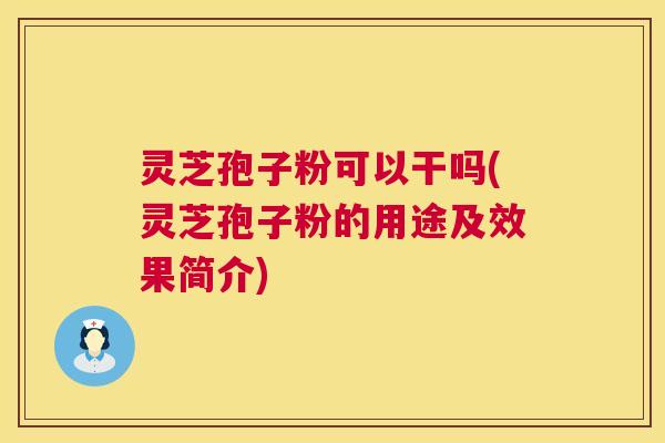 灵芝孢子粉可以干吗(灵芝孢子粉的用途及效果简介) 第1张 灵芝孢子粉可以干吗(灵芝孢子粉的用途及效果简介) 第1张