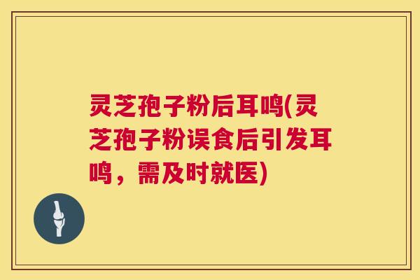 灵芝孢子粉后耳鸣(灵芝孢子粉误食后引发耳鸣,需及时就医) 第1张 灵芝孢子粉后耳鸣(灵芝孢子粉误食后引发耳鸣,需及时就医) 第1张