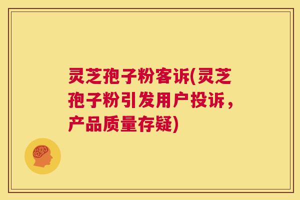 灵芝孢子粉客诉(灵芝孢子粉引发用户投诉,产品质量存疑) 第1张 灵芝孢子粉客诉(灵芝孢子粉引发用户投诉,产品质量存疑) 第1张