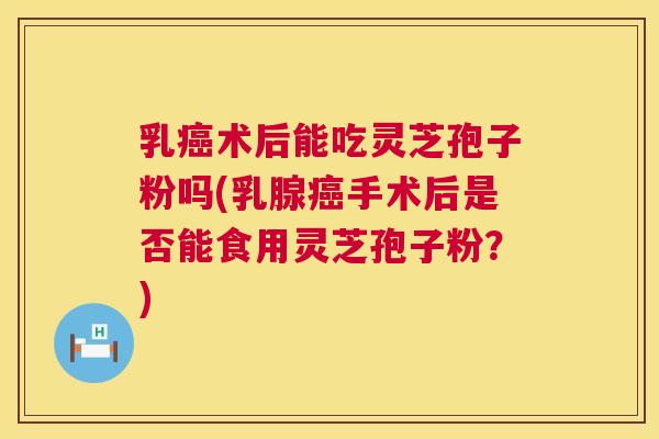 乳癌术后能吃灵芝孢子粉吗(乳腺癌手术后是否能食用灵芝孢子粉?) 第1张 乳癌术后能吃灵芝孢子粉吗(乳腺癌手术后是否能食用灵芝孢子粉?) 第1张