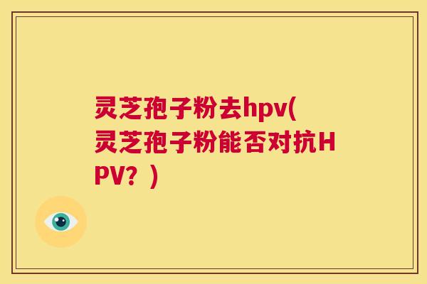 灵芝孢子粉去hpv(灵芝孢子粉能否对抗HPV?) 第1张 灵芝孢子粉去hpv(灵芝孢子粉能否对抗HPV?) 第1张
