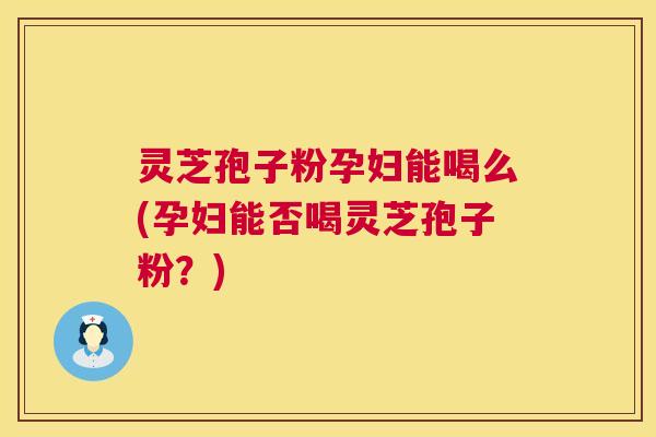 灵芝孢子粉孕妇能喝么(孕妇能否喝灵芝孢子粉?) 第1张 灵芝孢子粉孕妇能喝么(孕妇能否喝灵芝孢子粉?) 第1张