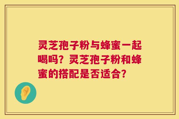 灵芝孢子粉与蜂蜜一起喝吗?灵芝孢子粉和蜂蜜的搭配是否适合? 第1张 灵芝孢子粉与蜂蜜一起喝吗?灵芝孢子粉和蜂蜜的搭配是否适合? 第1张