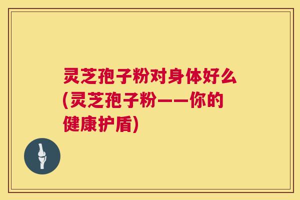 灵芝孢子粉对身体好么(灵芝孢子粉——你的健康护盾) 第1张 灵芝孢子粉对身体好么(灵芝孢子粉——你的健康护盾) 第1张