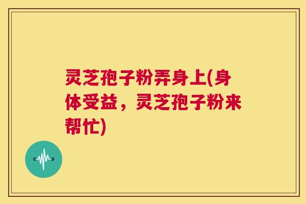 灵芝孢子粉弄身上(身体受益，灵芝孢子粉来帮忙)  第1张
