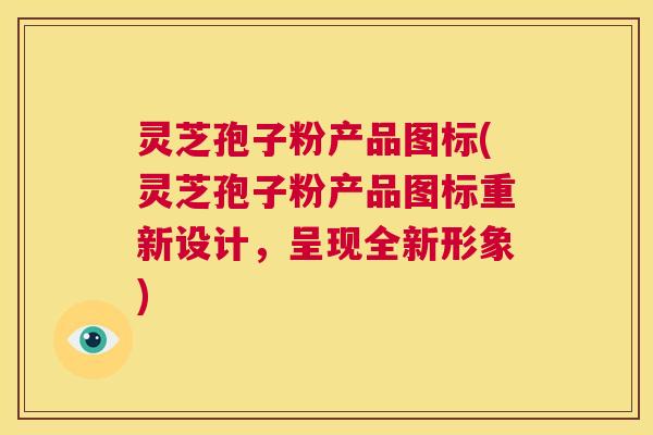 灵芝孢子粉产品图标(灵芝孢子粉产品图标重新设计,呈现全新形象) 第1张 灵芝孢子粉产品图标(灵芝孢子粉产品图标重新设计,呈现全新形象) 第1张