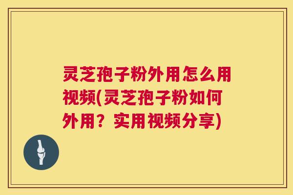 灵芝孢子粉外用怎么用视频(灵芝孢子粉如何外用?实用视频分享) 第1张 灵芝孢子粉外用怎么用视频(灵芝孢子粉如何外用?实用视频分享) 第1张