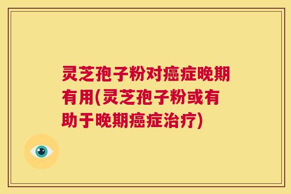 灵芝孢子粉对癌症晚期有用(灵芝孢子粉或有助于晚期癌症治疗) 第1张 灵芝孢子粉对癌症晚期有用(灵芝孢子粉或有助于晚期癌症治疗) 第1张