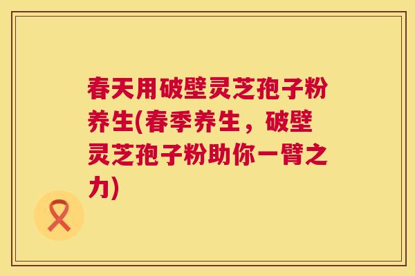 春天用破壁灵芝孢子粉养生(春季养生，破壁灵芝孢子粉助你一臂之力)  第1张