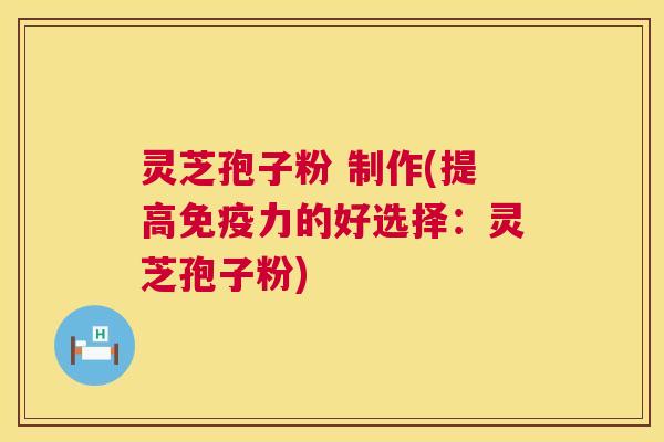 灵芝孢子粉 制作(提高免疫力的好选择:灵芝孢子粉) 第1张 灵芝孢子粉 制作(提高免疫力的好选择:灵芝孢子粉) 第1张