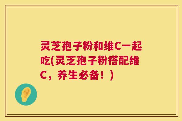 灵芝孢子粉和维C一起吃(灵芝孢子粉搭配维C,养生必备!) 第1张 灵芝孢子粉和维C一起吃(灵芝孢子粉搭配维C,养生必备!) 第1张