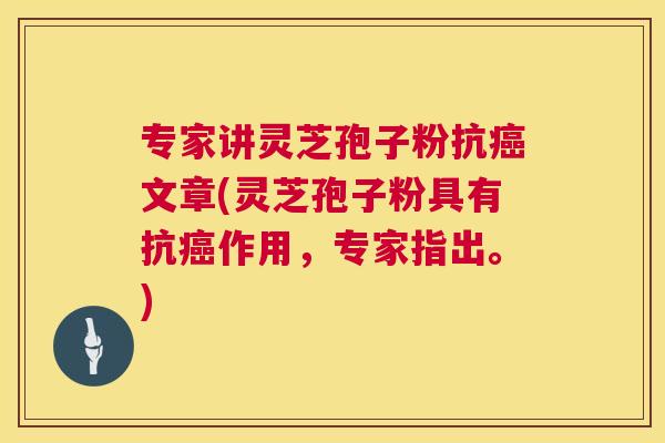 专家讲灵芝孢子粉抗癌文章(灵芝孢子粉具有抗癌作用,专家指出。) 第1张 专家讲灵芝孢子粉抗癌文章(灵芝孢子粉具有抗癌作用,专家指出。) 第1张